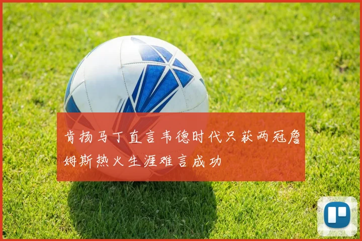 肯扬马丁直言韦德时代只获两冠詹姆斯热火生涯难言成功