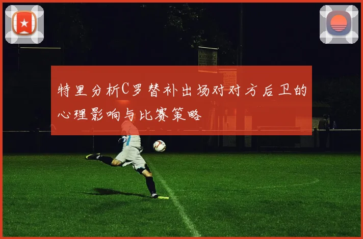 特里分析C罗替补出场对对方后卫的心理影响与比赛策略