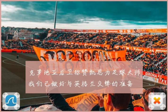 克罗地亚后卫称赞凯恩为足球大师我们已做好与英格兰交锋的准备