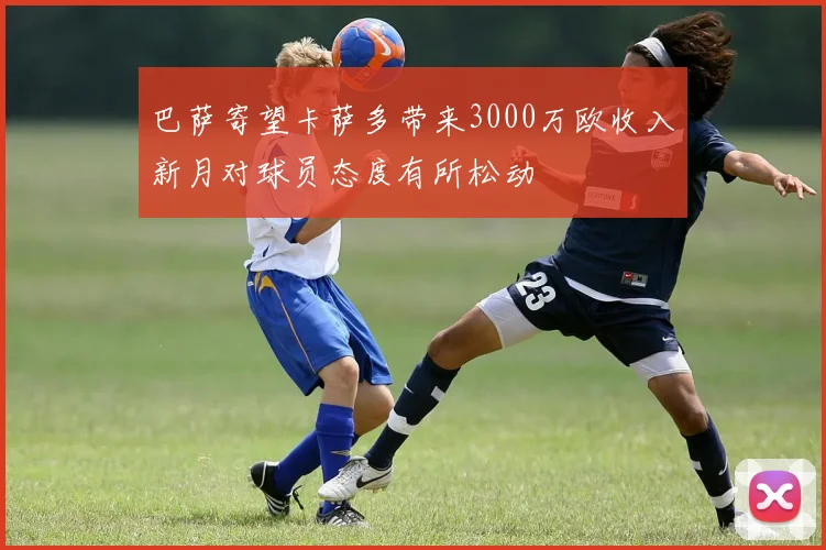 巴萨寄望卡萨多带来3000万欧收入新月对球员态度有所松动