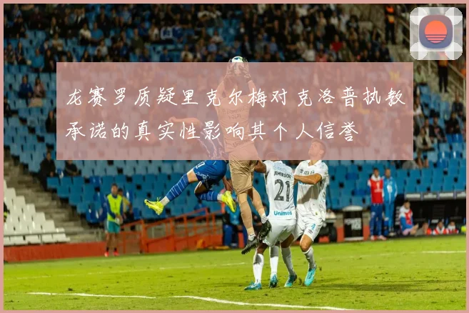 龙赛罗质疑里克尔梅对克洛普执教承诺的真实性影响其个人信誉