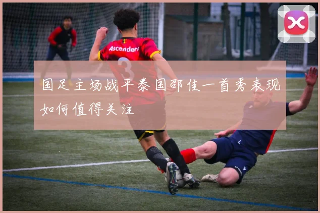 国足主场战平泰国邵佳一首秀表现如何值得关注