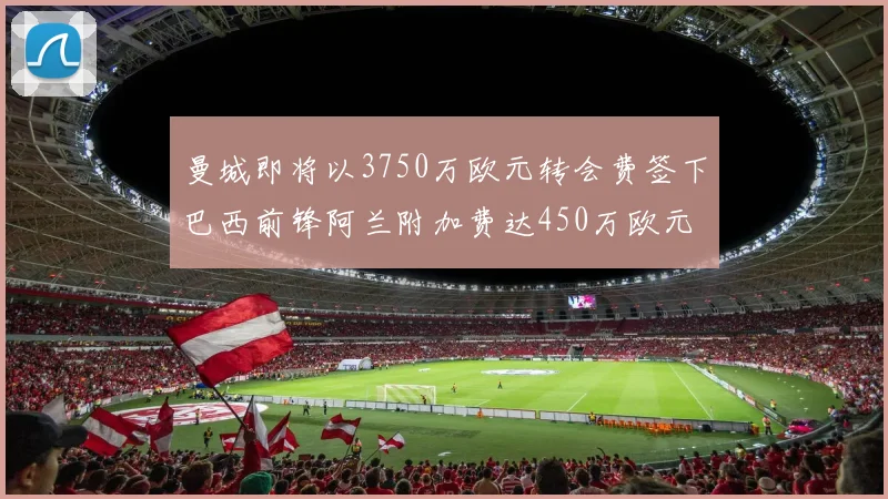 曼城即将以3750万欧元转会费签下巴西前锋阿兰附加费达450万欧元