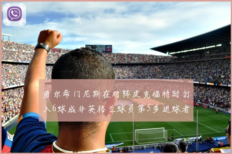劳尔希门尼斯在对阵皮克福特时打入6球成非英格兰球员第5多进球者