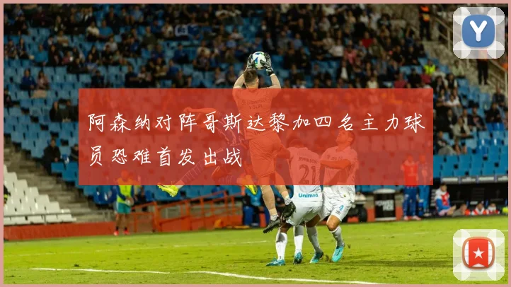 阿森纳对阵哥斯达黎加四名主力球员恐难首发出战