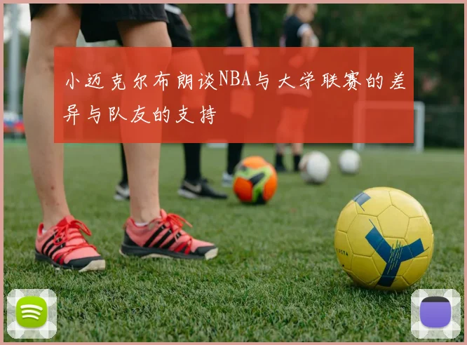 小迈克尔布朗谈NBA与大学联赛的差异与队友的支持