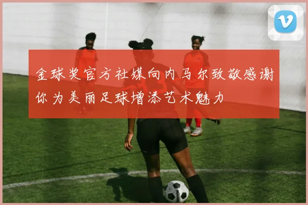 金球奖官方社媒向内马尔致敬感谢你为美丽足球增添艺术魅力