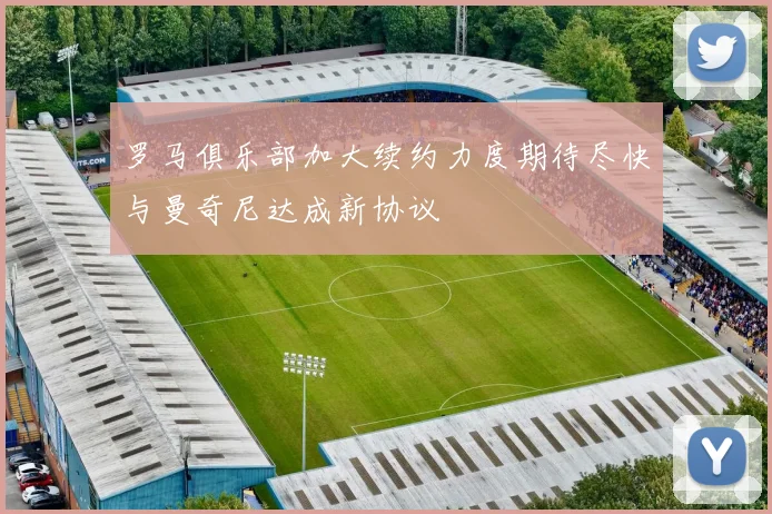 罗马俱乐部加大续约力度期待尽快与曼奇尼达成新协议