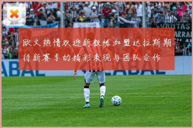 欧文热情欢迎新教练加盟达拉斯期待新赛季的精彩表现与团队合作