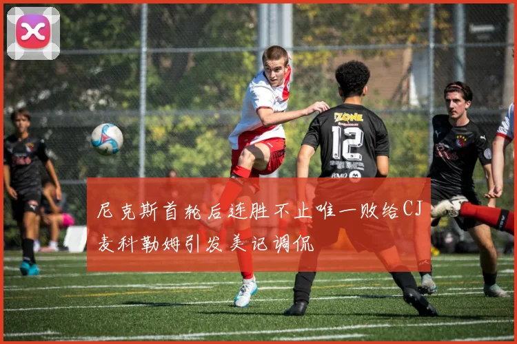 尼克斯首轮后连胜不止唯一败给CJ麦科勒姆引发美记调侃