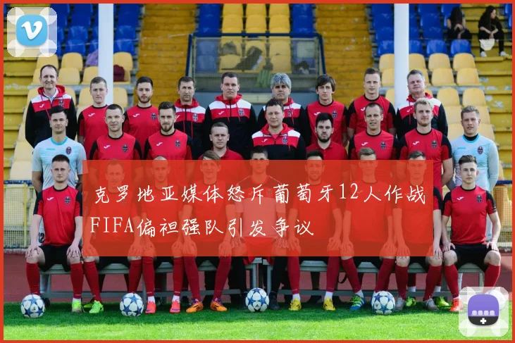 克罗地亚媒体怒斥葡萄牙12人作战FIFA偏袒强队引发争议