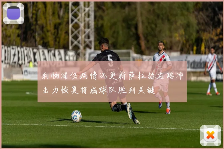 利物浦伤病情况更新萨拉赫右路冲击力恢复将成球队胜利关键