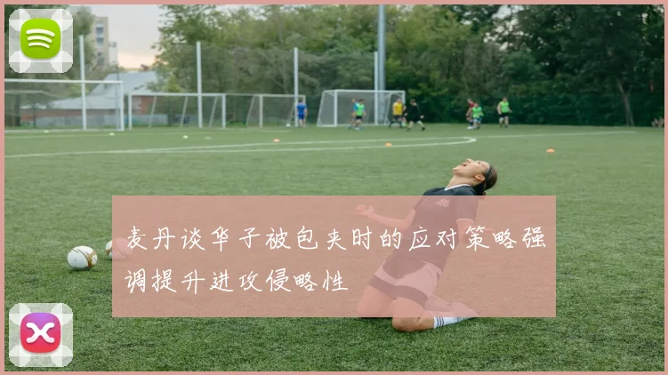 麦丹谈华子被包夹时的应对策略强调提升进攻侵略性