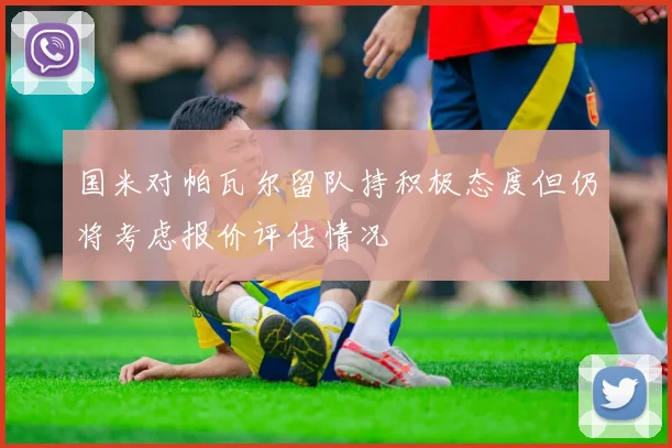 国米对帕瓦尔留队持积极态度但仍将考虑报价评估情况