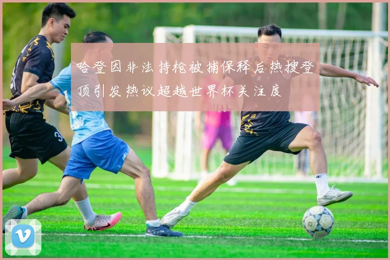 哈登因非法持枪被捕保释后热搜登顶引发热议超越世界杯关注度