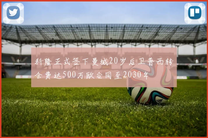 科隆正式签下曼城20岁后卫普西转会费达500万欧合同至2030年