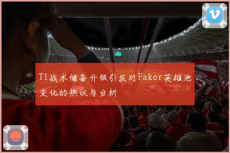 T1战术储备升级引发对Faker英雄池变化的热议与分析