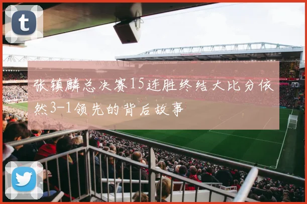 张镇麟总决赛15连胜终结大比分依然3-1领先的背后故事