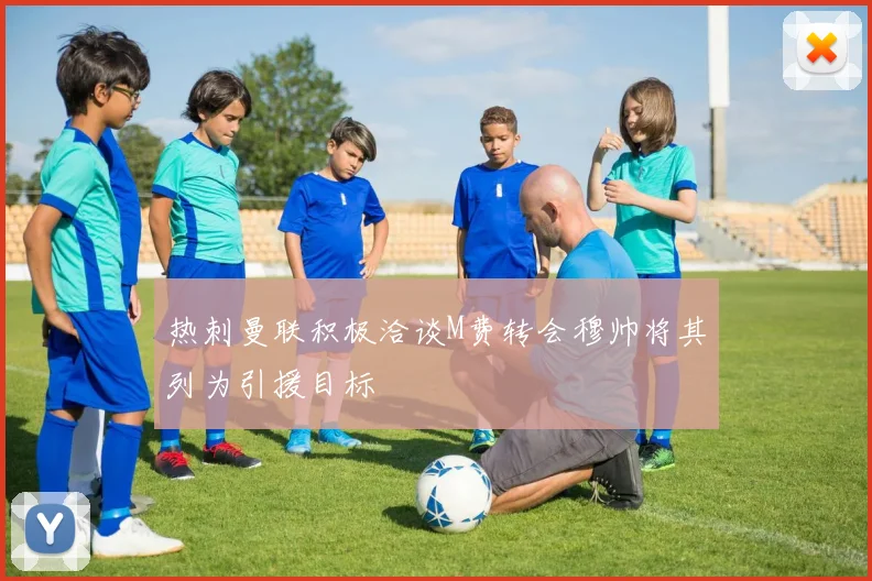 热刺曼联积极洽谈M费转会穆帅将其列为引援目标