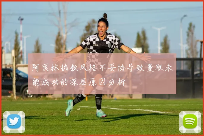 阿莫林执教风格不妥协导致曼联未能成功的深层原因分析