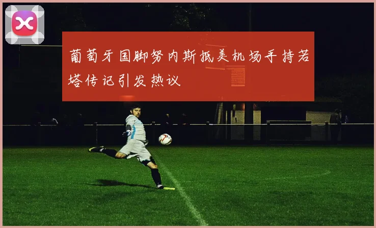 葡萄牙国脚努内斯抵美机场手持若塔传记引发热议