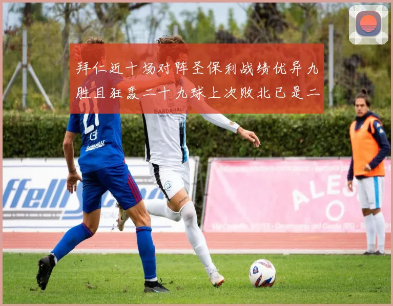 拜仁近十场对阵圣保利战绩优异九胜且狂轰二十九球上次败北已是二零零二年