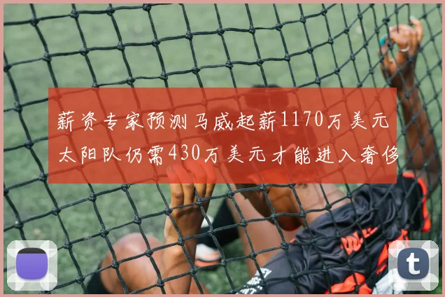 薪资专家预测马威起薪1170万美元太阳队仍需430万美元才能进入奢侈税