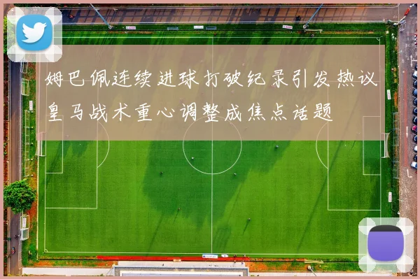 姆巴佩连续进球打破纪录引发热议皇马战术重心调整成焦点话题
