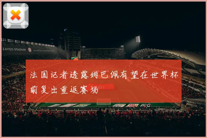 法国记者透露姆巴佩有望在世界杯前复出重返赛场