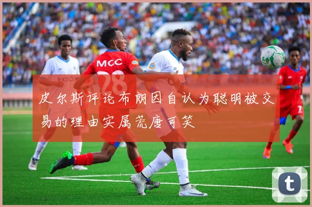 皮尔斯评论布朗因自认为聪明被交易的理由实属荒唐可笑